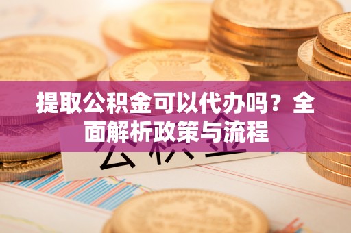 古塔提取公积金可以代办吗？全面解析政策与流程