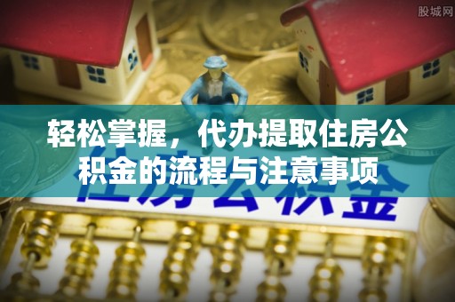 古塔轻松掌握，代办提取住房公积金的流程与注意事项