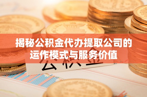 古塔揭秘公积金代办提取公司的运作模式与服务价值