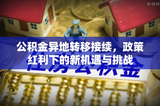 古塔公积金异地转移接续，政策红利下的新机遇与挑战