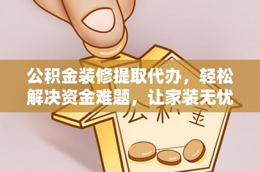 古塔公积金装修提取代办，轻松解决资金难题，让家装无忧