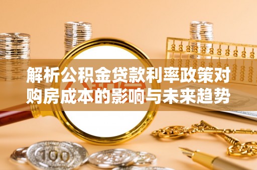 古塔解析公积金贷款利率政策对购房成本的影响与未来趋势