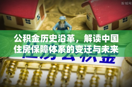 古塔公积金历史沿革，解读中国住房保障体系的变迁与未来