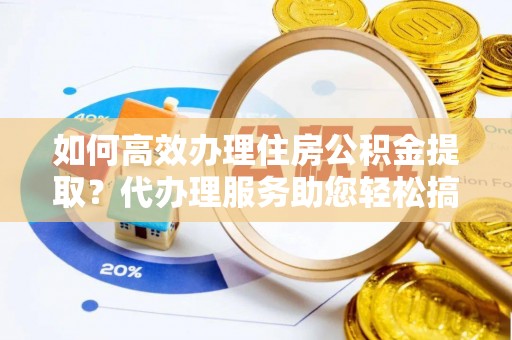 古塔如何高效办理住房公积金提取？代办理服务助您轻松搞定