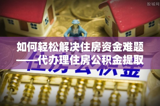 古塔如何轻松解决住房资金难题——代办理住房公积金提取服务详解