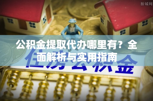 古塔公积金提取代办哪里有？全面解析与实用指南