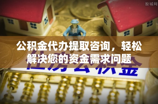 古塔公积金代办提取咨询，轻松解决您的资金需求问题
