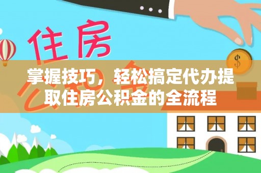 古塔掌握技巧，轻松搞定代办提取住房公积金的全流程
