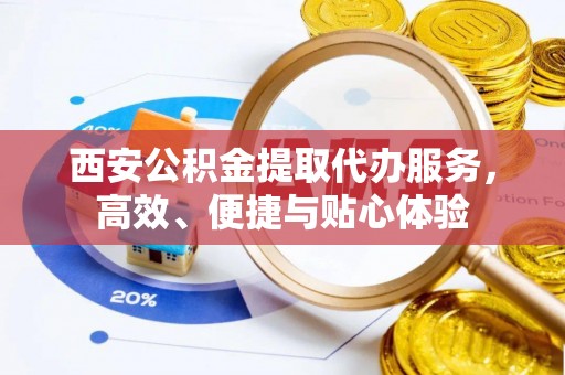 古塔西安公积金提取代办服务，高效、便捷与贴心体验