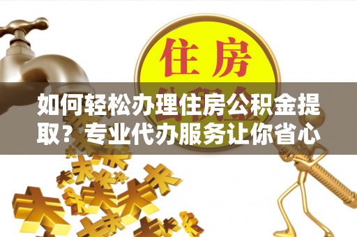 古塔如何轻松办理住房公积金提取？专业代办服务让你省心无忧