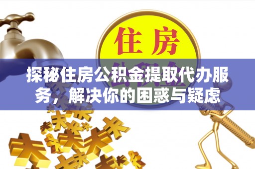 古塔探秘住房公积金提取代办服务，解决你的困惑与疑虑