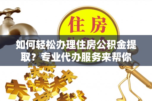 古塔如何轻松办理住房公积金提取？专业代办服务来帮你