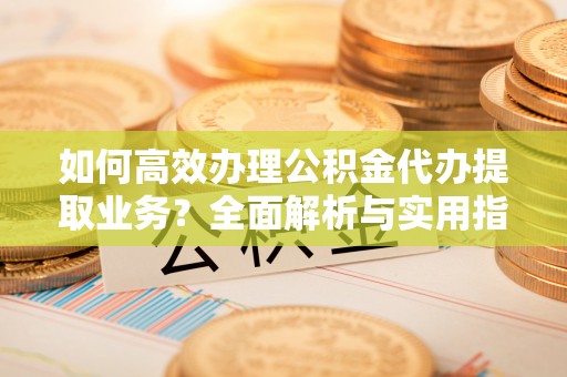古塔如何高效办理公积金代办提取业务？全面解析与实用指南