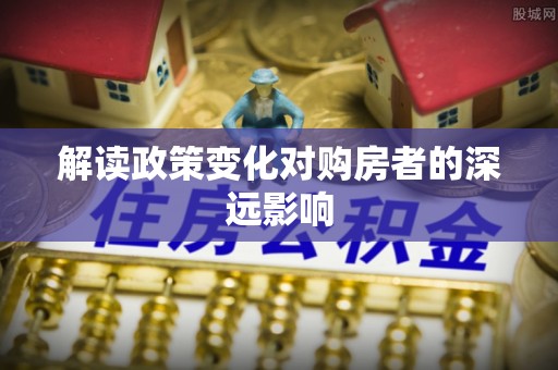 古塔解读政策变化对购房者的深远影响