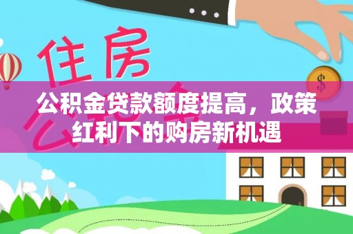 古塔公积金贷款额度提高，政策红利下的购房新机遇