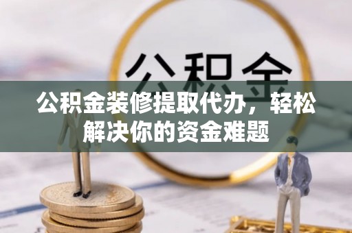 古塔公积金装修提取代办，轻松解决你的资金难题