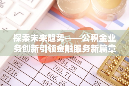古塔探索未来趋势——公积金业务创新引领金融服务新篇章
