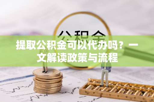 古塔提取公积金可以代办吗？一文解读政策与流程