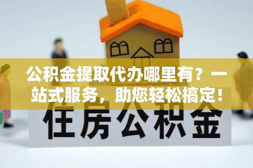 古塔公积金提取代办哪里有？一站式服务，助您轻松搞定！