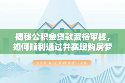 古塔揭秘公积金贷款资格审核，如何顺利通过并实现购房梦想