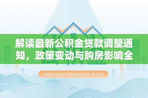 古塔解读最新公积金贷款调整通知，政策变动与购房影响全解析