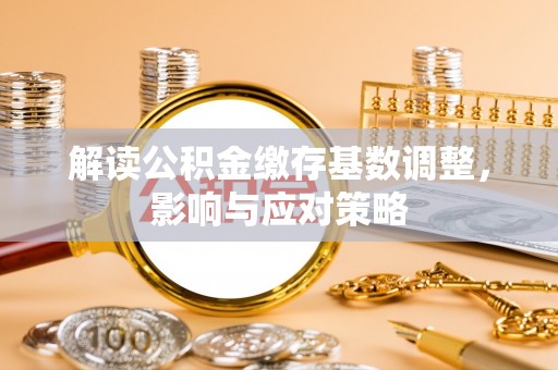 古塔解读公积金缴存基数调整，影响与应对策略