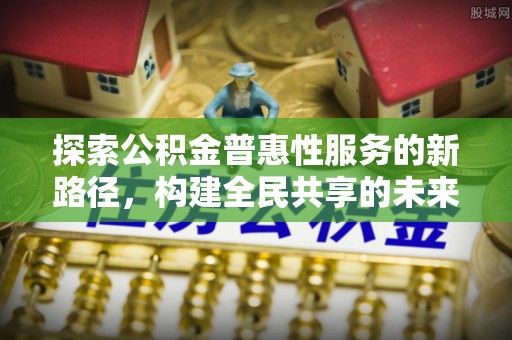 古塔探索公积金普惠性服务的新路径，构建全民共享的未来
