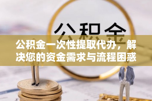 古塔公积金一次性提取代办，解决您的资金需求与流程困惑