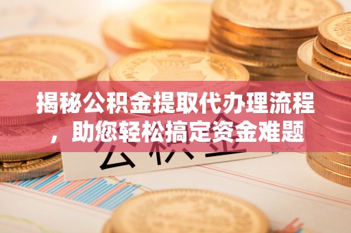 古塔揭秘公积金提取代办理流程，助您轻松搞定资金难题