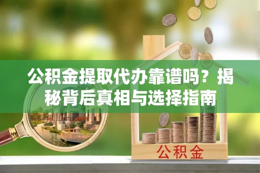 古塔公积金提取代办靠谱吗？揭秘背后真相与选择指南