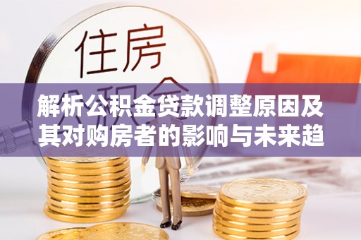 古塔解析公积金贷款调整原因及其对购房者的影响与未来趋势
