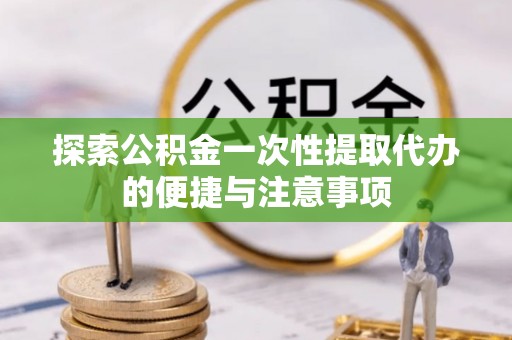 古塔探索公积金一次性提取代办的便捷与注意事项
