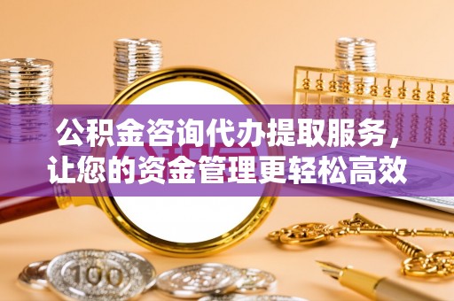 古塔公积金咨询代办提取服务，让您的资金管理更轻松高效