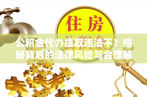 古塔公积金代办提取违法不？揭秘背后的法律风险与合理解决方案