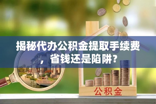 古塔揭秘代办公积金提取手续费，省钱还是陷阱？