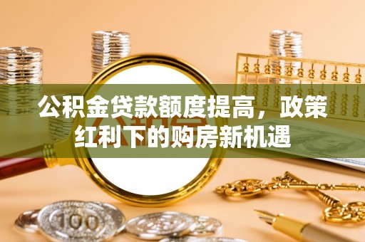 古塔公积金贷款额度提高，政策红利下的购房新机遇