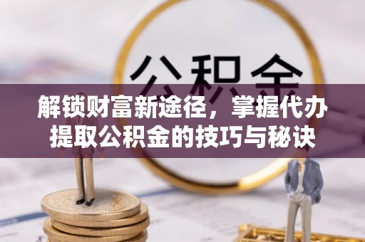 古塔解锁财富新途径，掌握代办提取公积金的技巧与秘诀