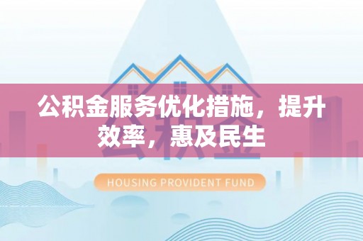 古塔公积金服务优化措施，提升效率，惠及民生