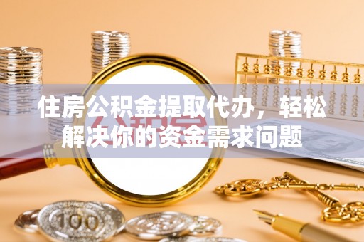 古塔住房公积金提取代办，轻松解决你的资金需求问题