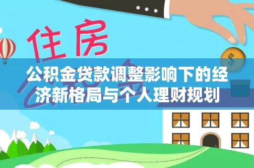 古塔公积金贷款调整影响下的经济新格局与个人理财规划