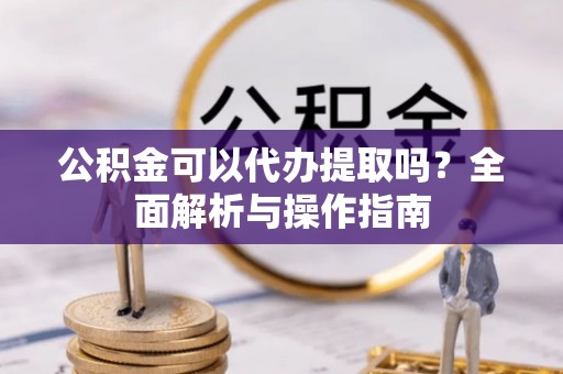 古塔公积金可以代办提取吗？全面解析与操作指南