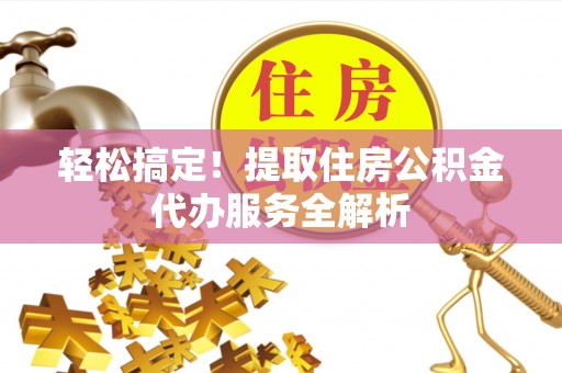 古塔轻松搞定！提取住房公积金代办服务全解析