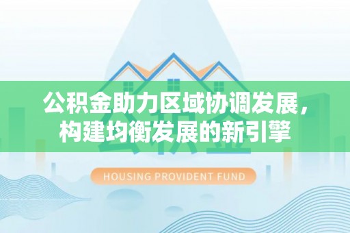 古塔公积金助力区域协调发展，构建均衡发展的新引擎