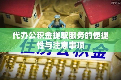 古塔代办公积金提取服务的便捷性与注意事项