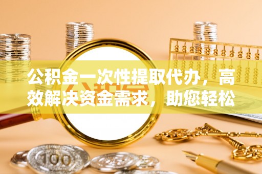古塔公积金一次性提取代办，高效解决资金需求，助您轻松应对生活难题