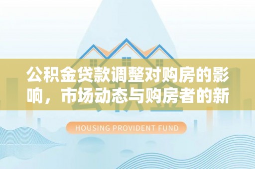 古塔公积金贷款调整对购房的影响，市场动态与购房者的新选择
