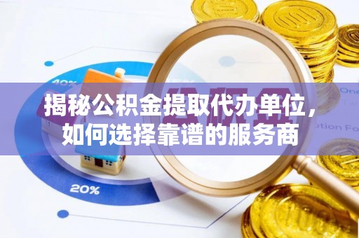 古塔揭秘公积金提取代办单位，如何选择靠谱的服务商
