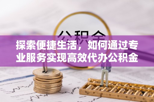 古塔探索便捷生活，如何通过专业服务实现高效代办公积金提取