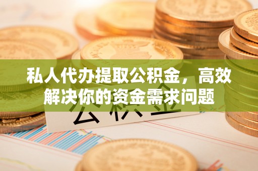 古塔私人代办提取公积金，高效解决你的资金需求问题