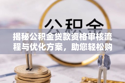 古塔揭秘公积金贷款资格审核流程与优化方案，助您轻松购房